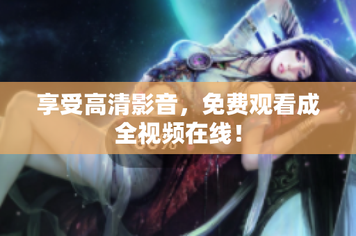 享受高清影音，免费观看成全视频在线！