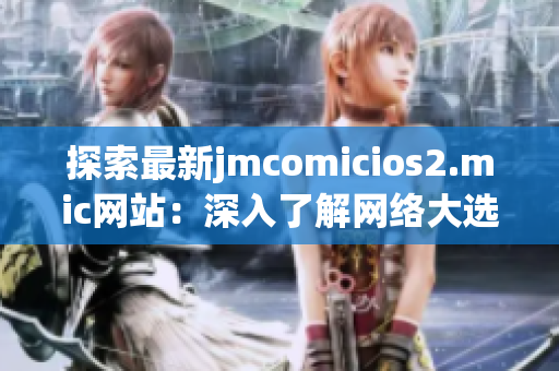 探索最新jmcomicios2.mic网站：深入了解网络大选
