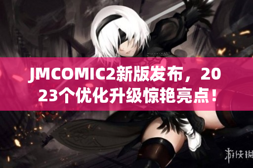 JMCOMIC2新版发布，2023个优化升级惊艳亮点！