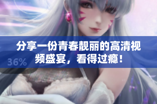 分享一份青春靓丽的高清视频盛宴，看得过瘾！