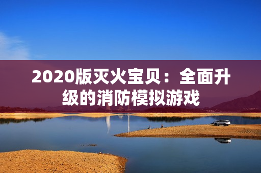 2020版灭火宝贝：全面升级的消防模拟游戏