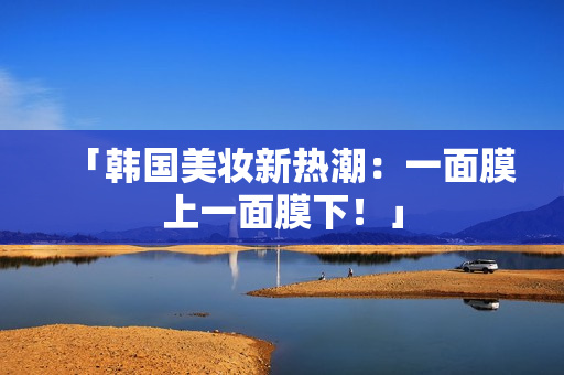 「韩国美妆新热潮：一面膜上一面膜下！」