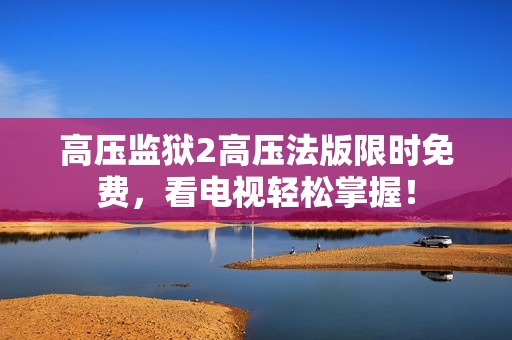 高压监狱2高压法版限时免费，看电视轻松掌握！