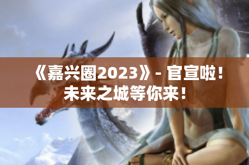 《嘉兴圈2023》- 官宣啦！未来之城等你来！