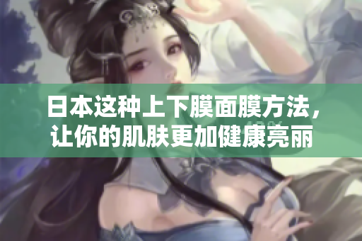 日本这种上下膜面膜方法，让你的肌肤更加健康亮丽