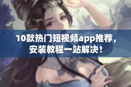 10款热门短视频app推荐，安装教程一站解决！