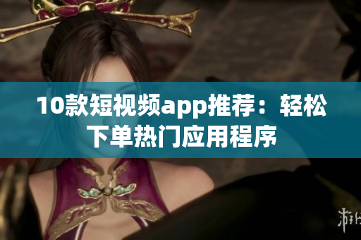 10款短视频app推荐：轻松下单热门应用程序