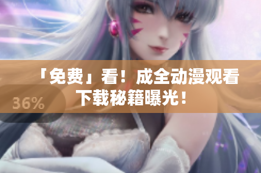 「免费」看！成全动漫观看下载秘籍曝光！