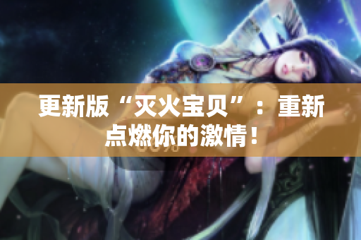更新版“灭火宝贝”：重新点燃你的激情！