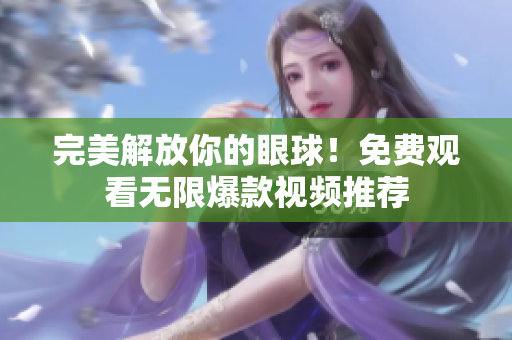 完美解放你的眼球！免费观看无限爆款视频推荐