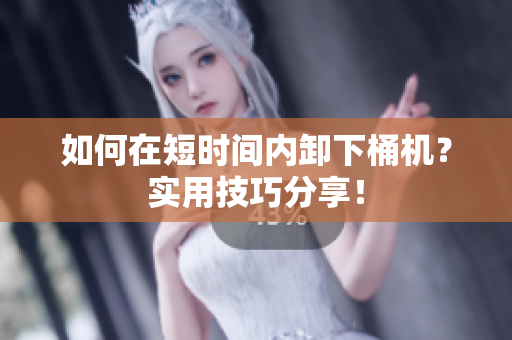 如何在短时间内卸下桶机？实用技巧分享！