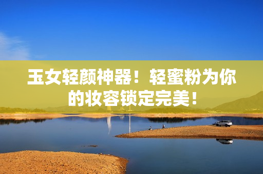 玉女轻颜神器！轻蜜粉为你的妆容锁定完美！