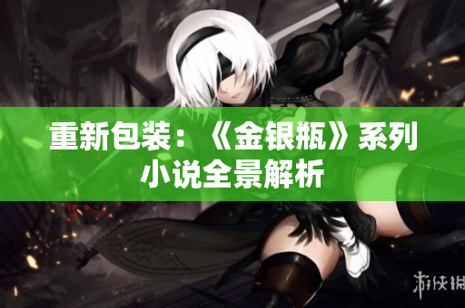 重新包装：《金银瓶》系列小说全景解析