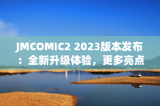 JMCOMIC2 2023版本发布：全新升级体验，更多亮点惊喜