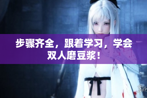 步骤齐全，跟着学习，学会双人磨豆浆！