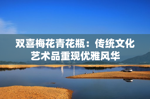 双喜梅花青花瓶：传统文化艺术品重现优雅风华