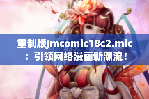 重制版Jmcomic18c2.mic：引领网络漫画新潮流！