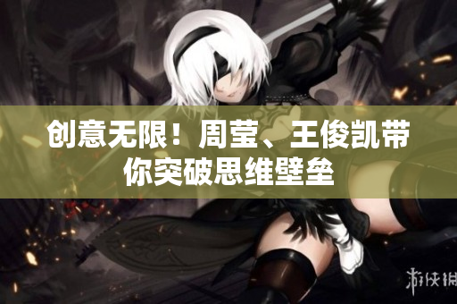 创意无限！周莹、王俊凯带你突破思维壁垒