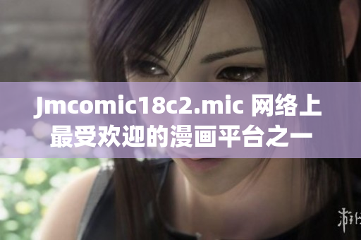 Jmcomic18c2.mic 网络上最受欢迎的漫画平台之一