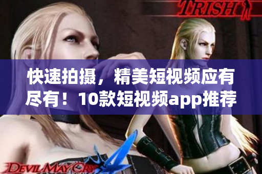 快速拍摄，精美短视频应有尽有！10款短视频app推荐