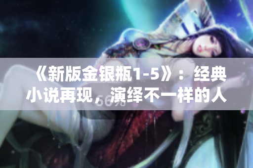 《新版金银瓶1-5》：经典小说再现，演绎不一样的人间真情