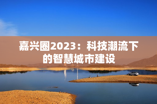 嘉兴圈2023：科技潮流下的智慧城市建设