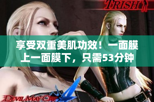 享受双重美肌功效！一面膜上一面膜下，只需53分钟