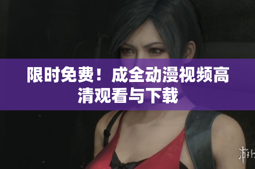 限时免费！成全动漫视频高清观看与下载