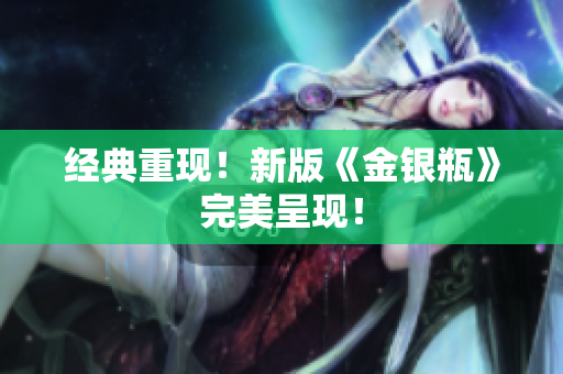 经典重现！新版《金银瓶》完美呈现！