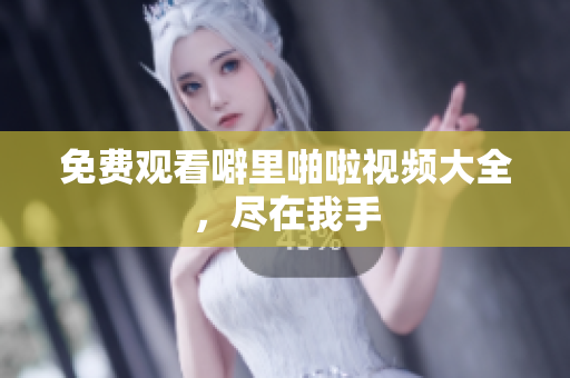 免费观看噼里啪啦视频大全，尽在我手