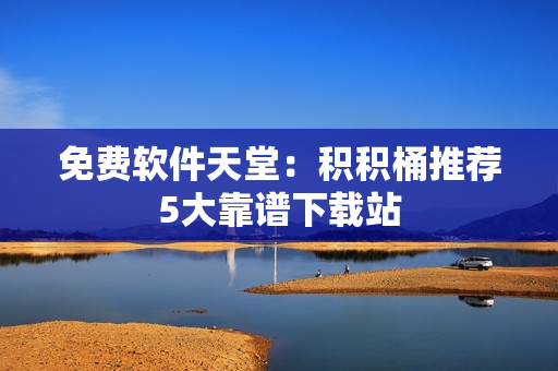 免费软件天堂：积积桶推荐5大靠谱下载站