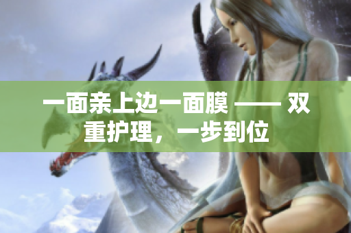 一面亲上边一面膜 —— 双重护理，一步到位