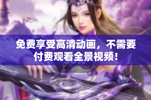 免费享受高清动画，不需要付费观看全景视频！