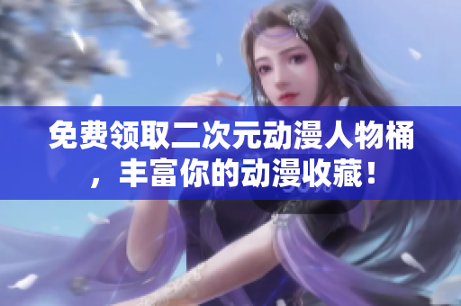 免费领取二次元动漫人物桶，丰富你的动漫收藏！