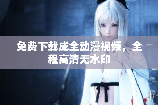 免费下载成全动漫视频，全程高清无水印