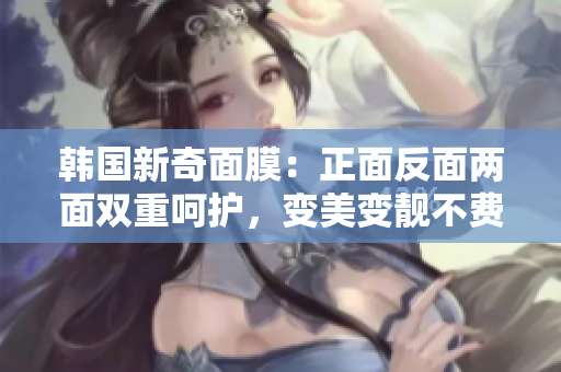 韩国新奇面膜：正面反面两面双重呵护，变美变靓不费力