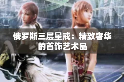 俄罗斯三层星戒：精致奢华的首饰艺术品