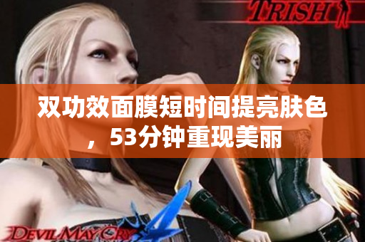 双功效面膜短时间提亮肤色，53分钟重现美丽