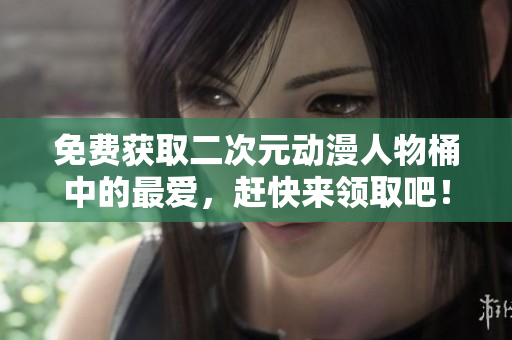免费获取二次元动漫人物桶中的最爱，赶快来领取吧！