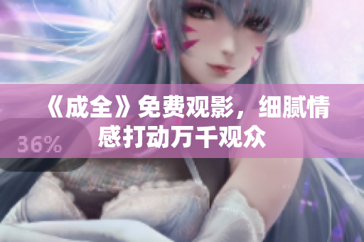 《成全》免费观影，细腻情感打动万千观众