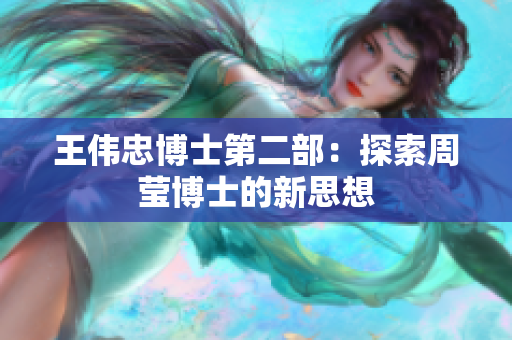 王伟忠博士第二部：探索周莹博士的新思想