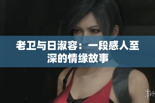 老卫与日淑容：一段感人至深的情缘故事