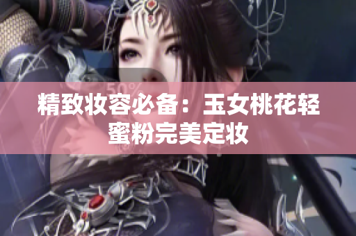 精致妆容必备：玉女桃花轻蜜粉完美定妆