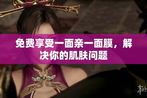 免费享受一面亲一面膜，解决你的肌肤问题