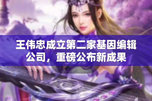 王伟忠成立第二家基因编辑公司，重磅公布新成果