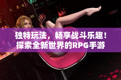独特玩法，畅享战斗乐趣！探索全新世界的RPG手游