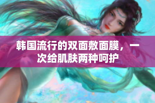 韩国流行的双面敷面膜，一次给肌肤两种呵护