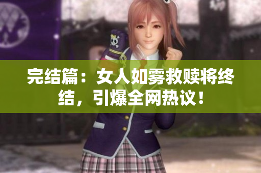 完结篇：女人如雾救赎将终结，引爆全网热议！