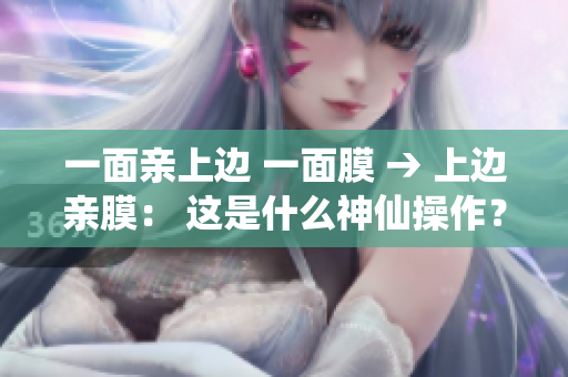 一面亲上边 一面膜 → 上边亲膜： 这是什么神仙操作？