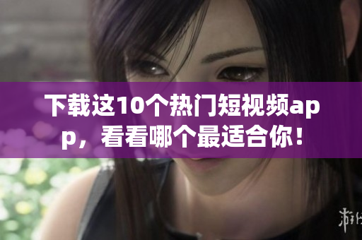 下载这10个热门短视频app，看看哪个最适合你！